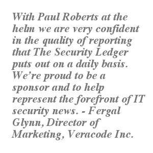 With Paul Roberts at the helm we are very confident in the quality of reporting that The Security Ledger puts out on a daily basis. We’re proud to be a sponsor and to help represent the forefront of IT security news. - Fergal Glynn, Director of Marketing, Veracode Inc.